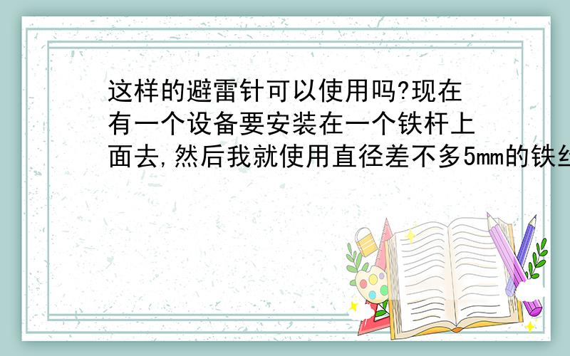 这样的避雷针可以使用吗?现在有一个设备要安装在一个铁杆上面去,然后我就使用直径差不多5mm的铁丝做了一个简易的避雷使用,高度是高出铁杆1m左右,然后铁丝通过PVC管在地下连接了一段钢