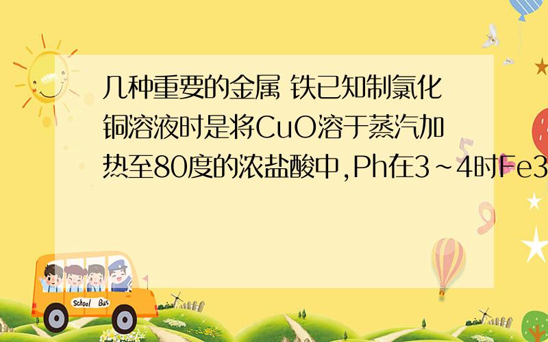 几种重要的金属 铁已知制氯化铜溶液时是将CuO溶于蒸汽加热至80度的浓盐酸中,Ph在3~4时Fe3+以Fe(OH)3的形式完全沉淀.若此溶液中只含有Fe3+,要调节pH在3到4之间,此时最好向溶液中加入?A.NaOH B.NH3*H