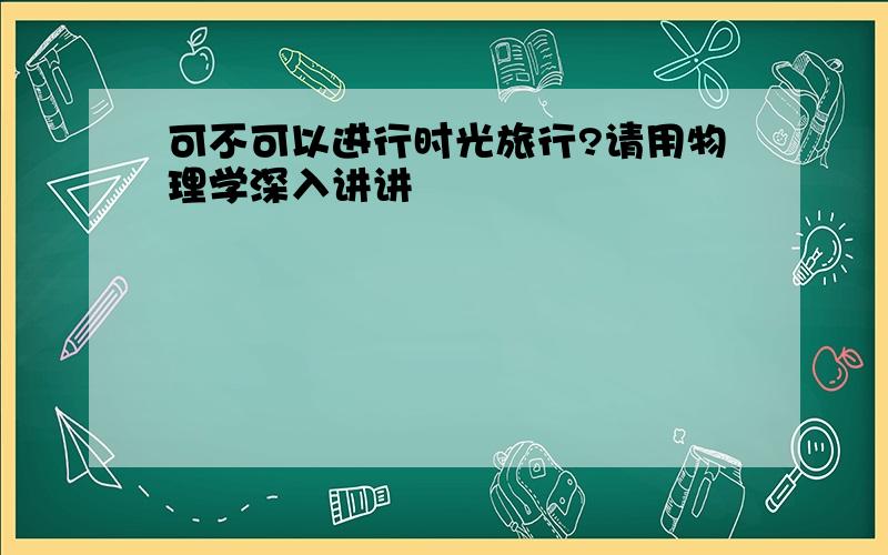 可不可以进行时光旅行?请用物理学深入讲讲