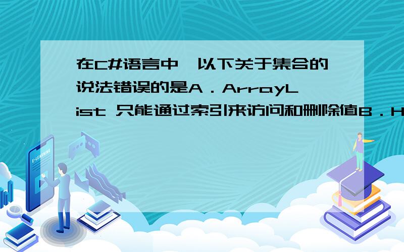 在C#语言中,以下关于集合的说法错误的是A．ArrayList 只能通过索引来访问和删除值B．HashTable可以直接通过键名来获取值C．使用List添加、读取元素时,不需要拆箱和装箱,这一点和ArrayList相同D