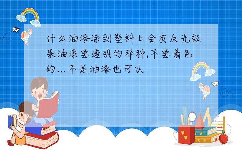 什么油漆涂到塑料上会有反光效果油漆要透明的那种,不要着色的...不是油漆也可以