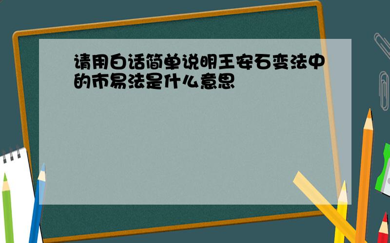 请用白话简单说明王安石变法中的市易法是什么意思