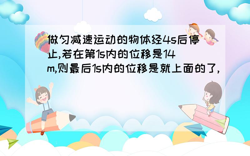 做匀减速运动的物体经4s后停止,若在第1s内的位移是14m,则最后1s内的位移是就上面的了,