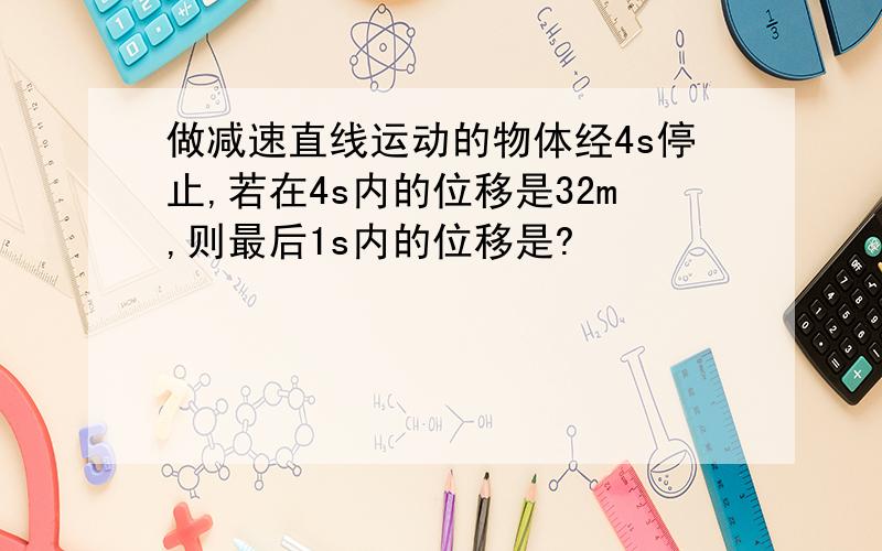 做减速直线运动的物体经4s停止,若在4s内的位移是32m,则最后1s内的位移是?