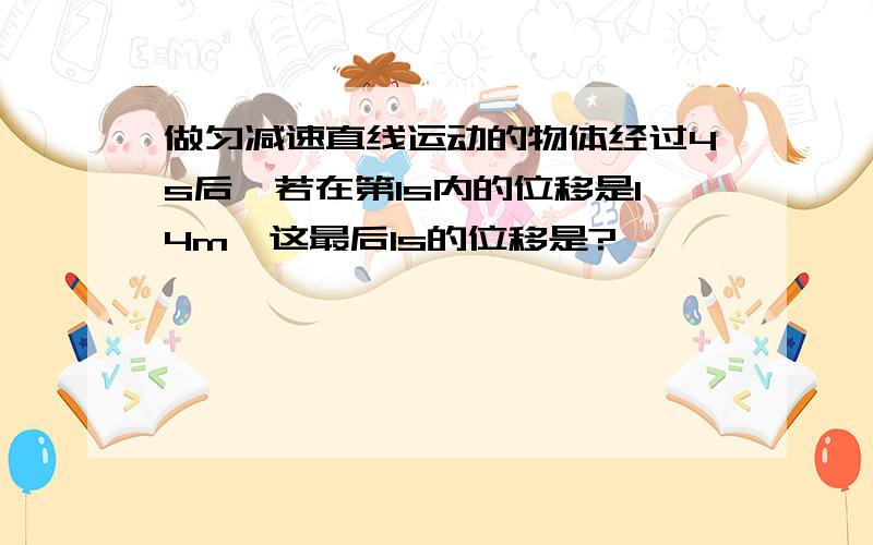 做匀减速直线运动的物体经过4s后,若在第1s内的位移是14m,这最后1s的位移是?