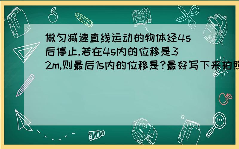 做匀减速直线运动的物体经4s后停止,若在4s内的位移是32m,则最后1s内的位移是?最好写下来拍照,要有具体公式,.