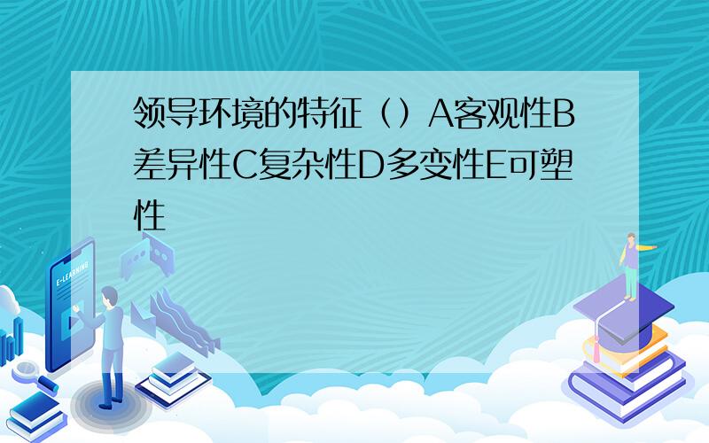 领导环境的特征（）A客观性B差异性C复杂性D多变性E可塑性