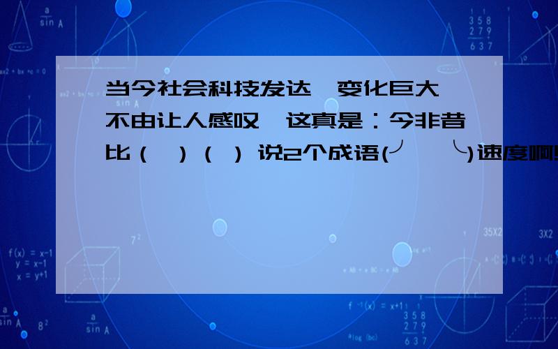 当今社会科技发达,变化巨大,不由让人感叹,这真是：今非昔比（ ）（ ) 说2个成语(╯□╰)速度啊!