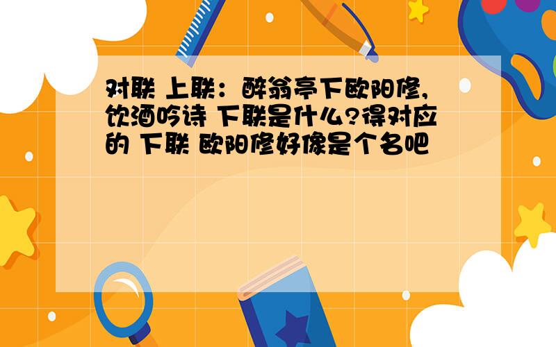 对联 上联：醉翁亭下欧阳修,饮酒吟诗 下联是什么?得对应的 下联 欧阳修好像是个名吧