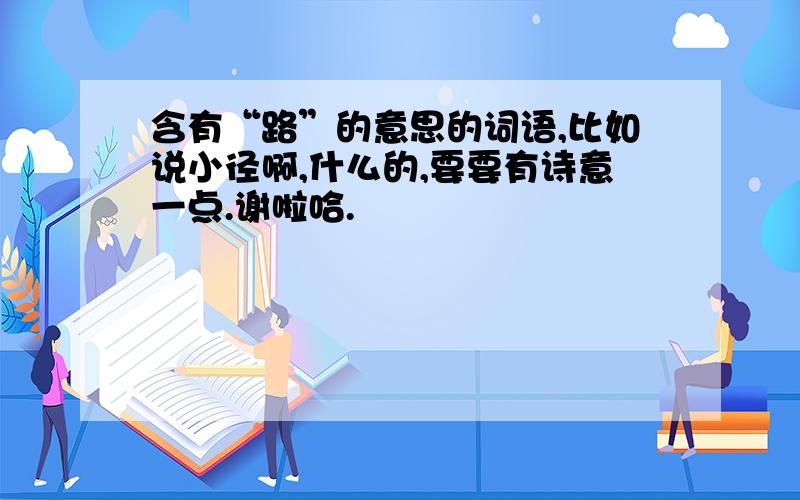 含有“路”的意思的词语,比如说小径啊,什么的,要要有诗意一点.谢啦哈.