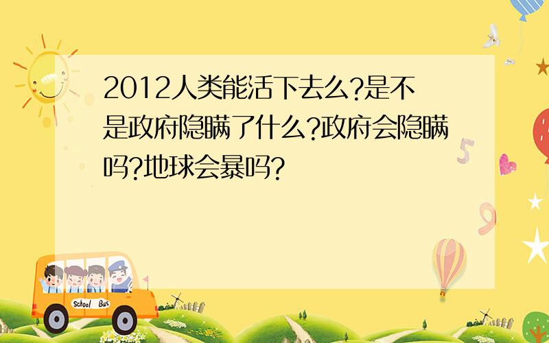 2012人类能活下去么?是不是政府隐瞒了什么?政府会隐瞒吗?地球会暴吗?