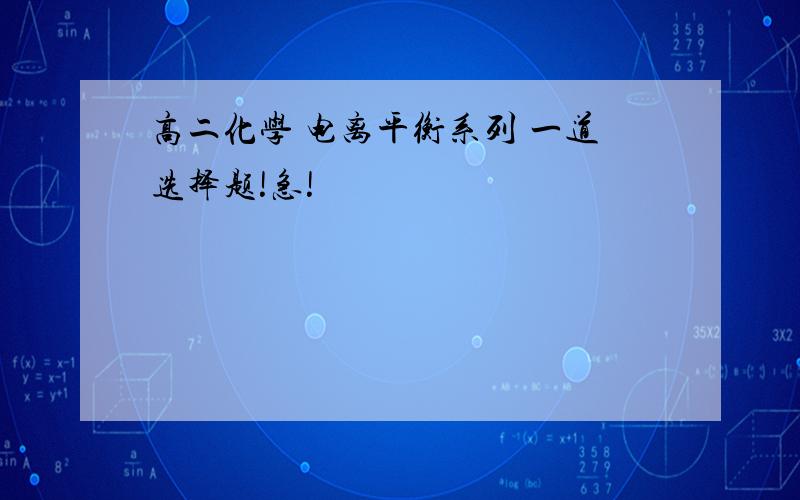 高二化学 电离平衡系列 一道选择题!急!