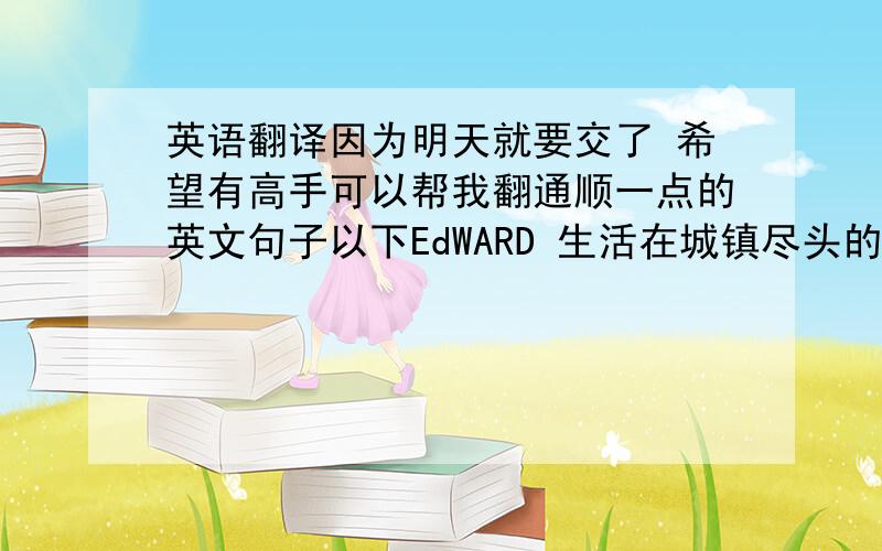 英语翻译因为明天就要交了 希望有高手可以帮我翻通顺一点的英文句子以下EdWARD 生活在城镇尽头的那座孤独阴冷的古堡中；不曾与外界接触过,从不懂得喜怒哀乐的滋味.Peg把他带出古堡后,