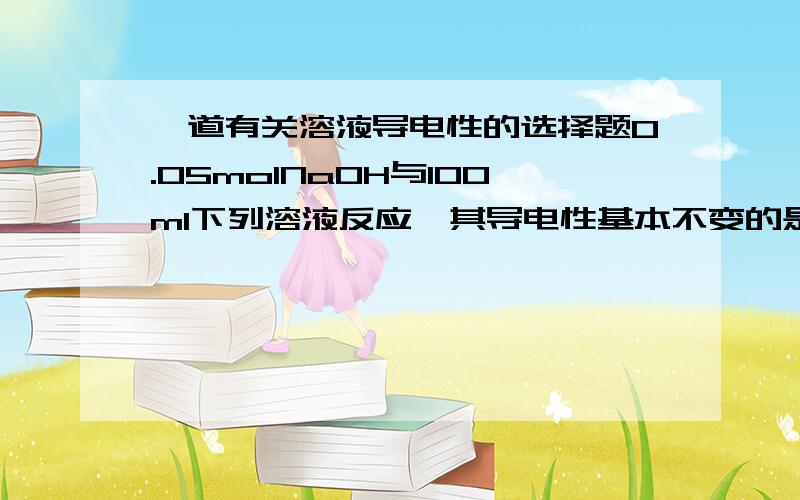 一道有关溶液导电性的选择题0.05molNaOH与100ml下列溶液反应,其导电性基本不变的是?(写出原因) A.自来水 B.稀盐酸 C.醋酸(弱酸)