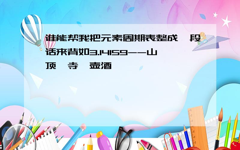 谁能帮我把元素周期表整成一段话来背如3.14159--山顶一寺一壶酒