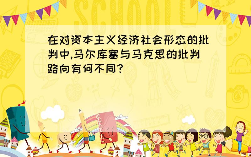 在对资本主义经济社会形态的批判中,马尔库塞与马克思的批判路向有何不同?