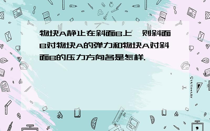 物块A静止在斜面B上,则斜面B对物块A的弹力和物块A对斜面B的压力方向各是怎样.