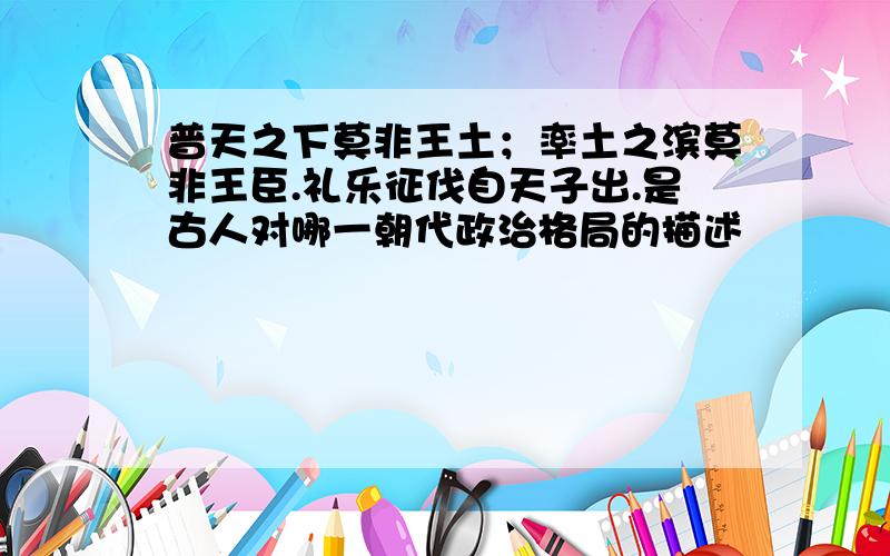 普天之下莫非王土；率土之滨莫非王臣.礼乐征伐自天子出.是古人对哪一朝代政治格局的描述