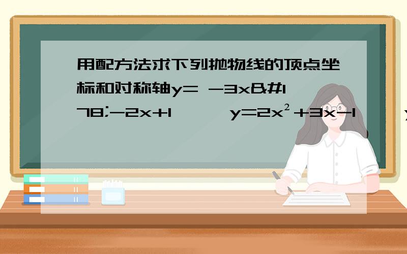 用配方法求下列抛物线的顶点坐标和对称轴y= -3x²-2x+1   , y=2x²+3x-1   ,y= -3x²+2x+3