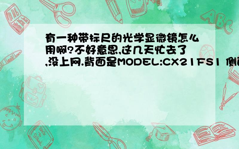 有一种带标尺的光学显微镜怎么用啊?不好意思,这几天忙去了,没上网.背面是MODEL:CX21FS1 侧面OLYMPUS-CX21我不确定哪个是型号,