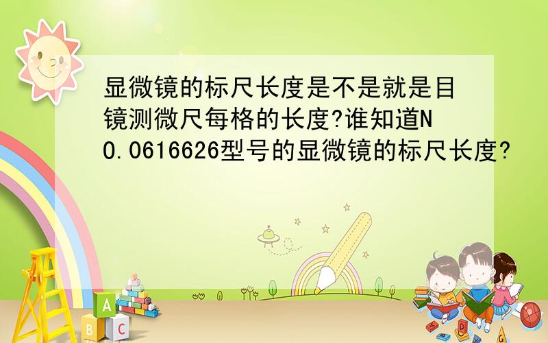 显微镜的标尺长度是不是就是目镜测微尺每格的长度?谁知道NO.0616626型号的显微镜的标尺长度?