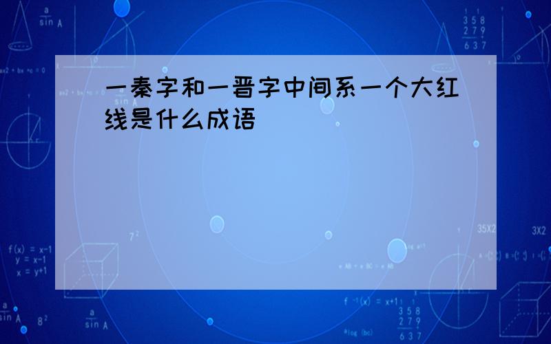 一秦字和一晋字中间系一个大红线是什么成语