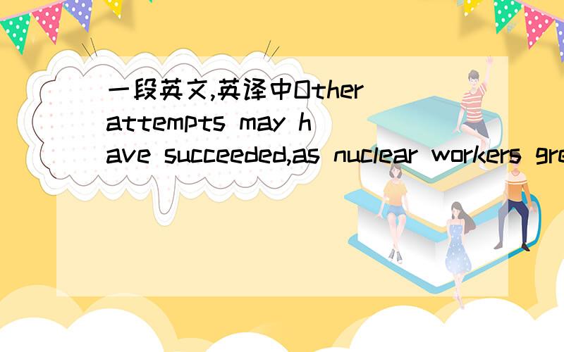 一段英文,英译中Other attempts may have succeeded,as nuclear workers grew increasingly desperate.At Krasnoyarsk-26,a factory producing weapons-grade plutonium,employees mounted a protest last month,demanding salaries that had not been paid sinc