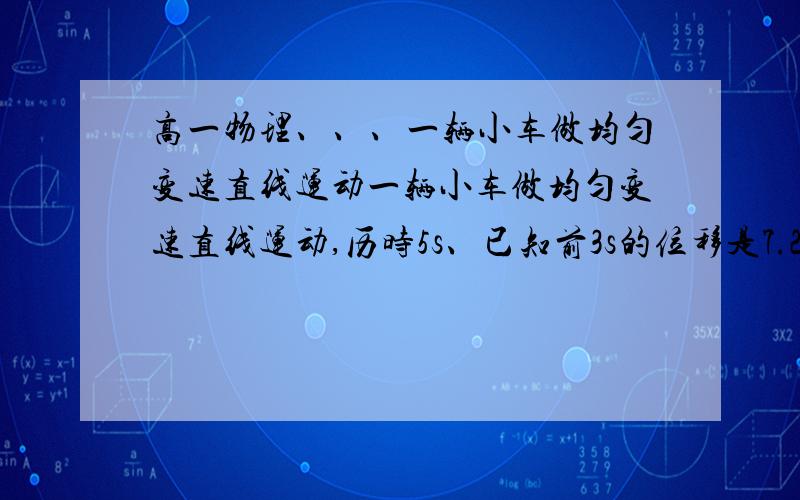 高一物理、、、一辆小车做均匀变速直线运动一辆小车做均匀变速直线运动,历时5s、已知前3s的位移是7.2m、后3s的位移是16.8m、求小车的初速度、加速度和5s内的位移