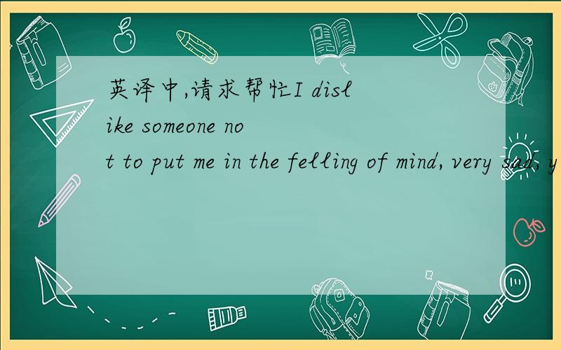 英译中,请求帮忙I dislike someone not to put me in the felling of mind, very sad, you are really an idiot!