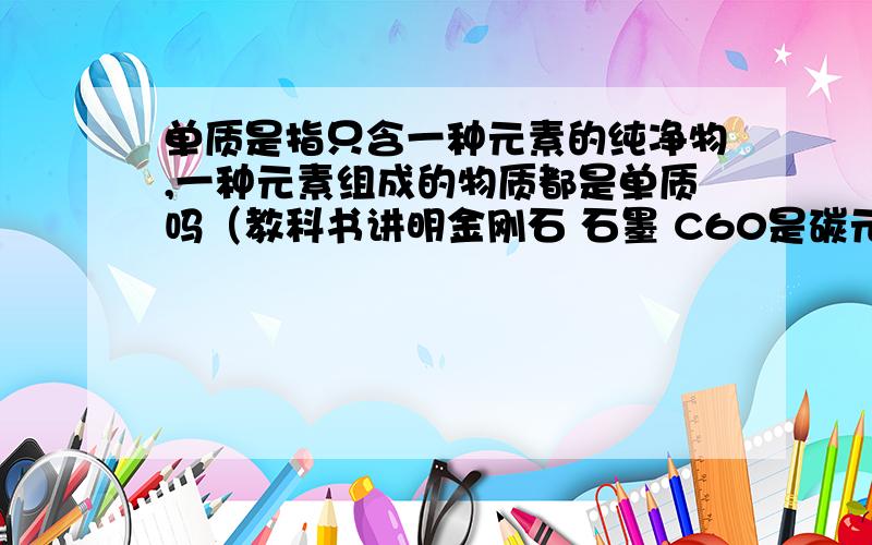 单质是指只含一种元素的纯净物,一种元素组成的物质都是单质吗（教科书讲明金刚石 石墨 C60是碳元素的单质）