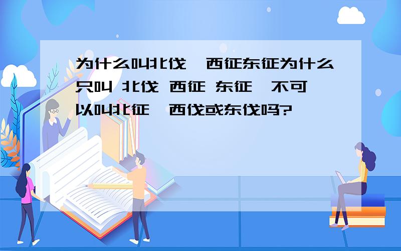 为什么叫北伐,西征东征为什么只叫 北伐 西征 东征,不可以叫北征,西伐或东伐吗?