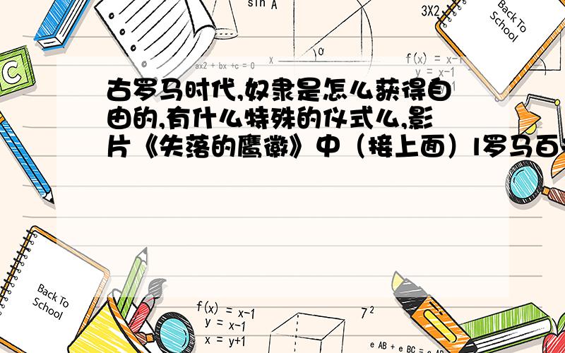 古罗马时代,奴隶是怎么获得自由的,有什么特殊的仪式么,影片《失落的鹰徽》中（接上面）l罗马百夫长让他的朋友带着鹰徽离开他,最后他的朋友要求还他自由之身,罗马人掏出了一把匕首,说