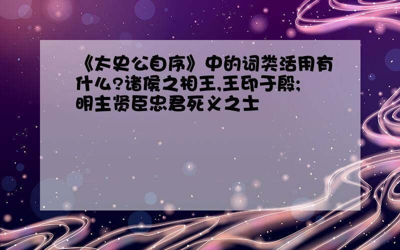 《太史公自序》中的词类活用有什么?诸侯之相王,王印于殷;明主贤臣忠君死义之士