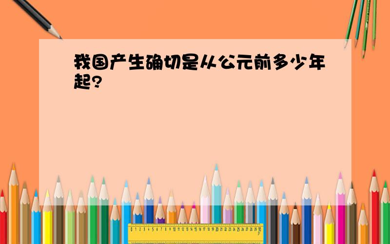 我国产生确切是从公元前多少年起?