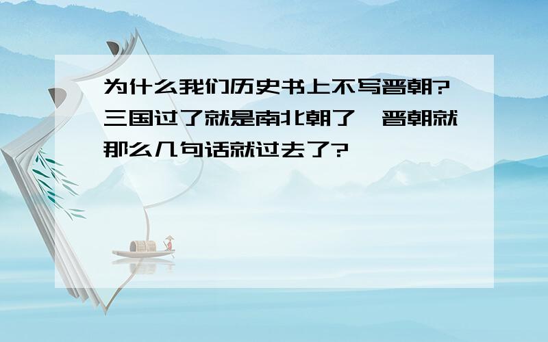 为什么我们历史书上不写晋朝?三国过了就是南北朝了,晋朝就那么几句话就过去了?