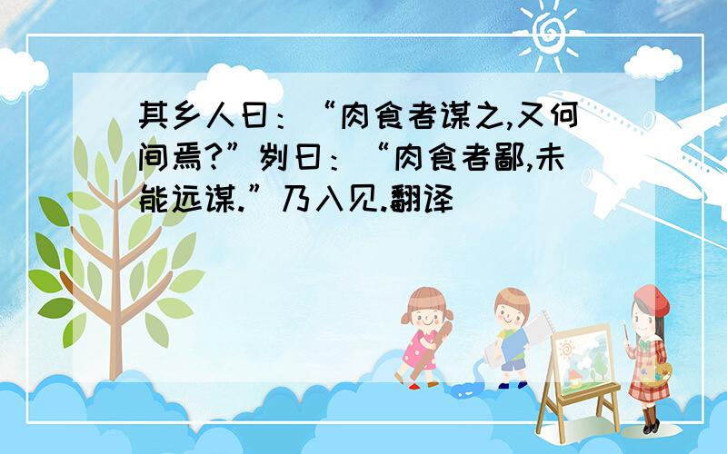 其乡人曰：“肉食者谋之,又何间焉?”刿曰：“肉食者鄙,未能远谋.”乃入见.翻译