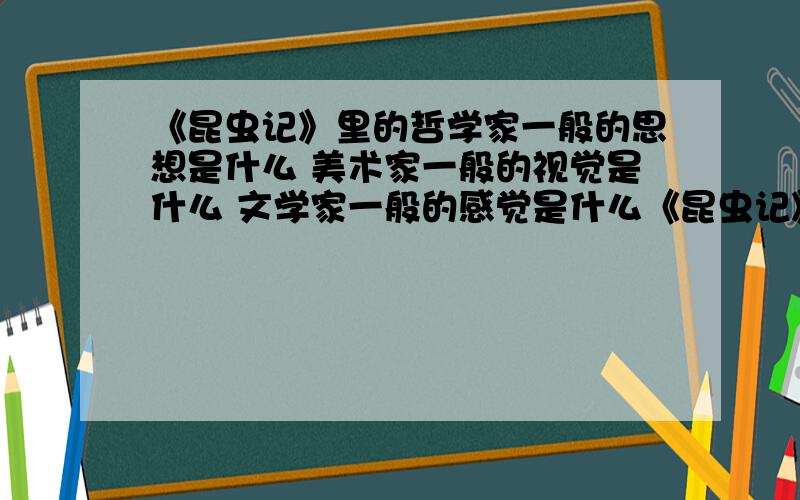 《昆虫记》里的哲学家一般的思想是什么 美术家一般的视觉是什么 文学家一般的感觉是什么《昆虫记》里的哲学家一般的思想是什么美术家一般的视觉是什么文学家一般的感觉是什么