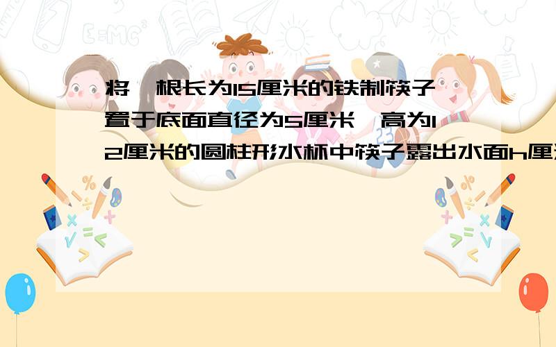 将一根长为15厘米的铁制筷子置于底面直径为5厘米,高为12厘米的圆柱形水杯中筷子露出水面h厘米h的取值范围是筷子不是直立的是斜着的