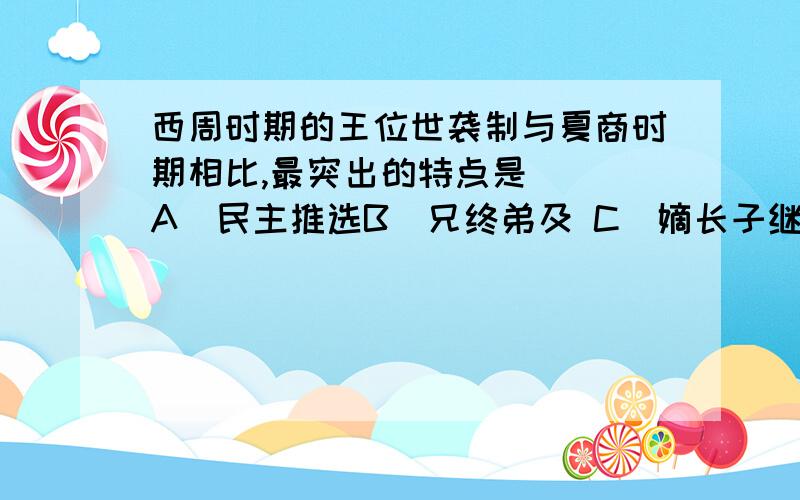 西周时期的王位世袭制与夏商时期相比,最突出的特点是（ ）A．民主推选B．兄终弟及 C．嫡长子继承D．父死子继