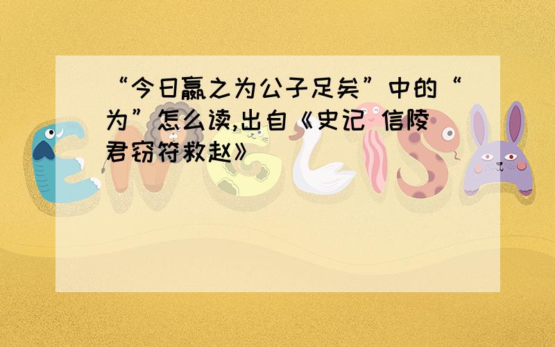 “今日嬴之为公子足矣”中的“为”怎么读,出自《史记 信陵君窃符救赵》