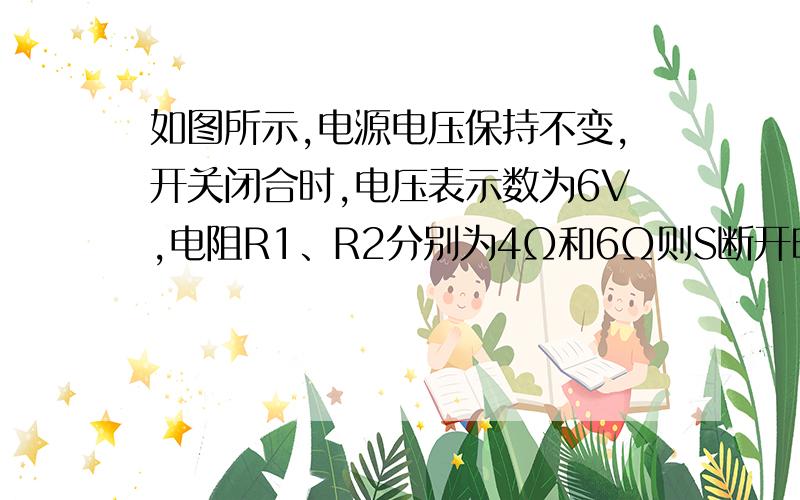 如图所示,电源电压保持不变,开关闭合时,电压表示数为6V,电阻R1、R2分别为4Ω和6Ω则S断开时通过电阻R2的电流是多是少