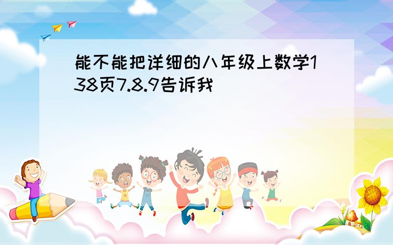 能不能把详细的八年级上数学138页7.8.9告诉我