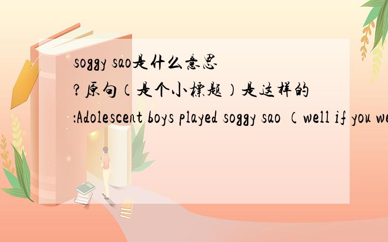 soggy sao是什么意思?原句（是个小标题）是这样的：Adolescent boys played soggy sao （well if you went to boaring school anyway）