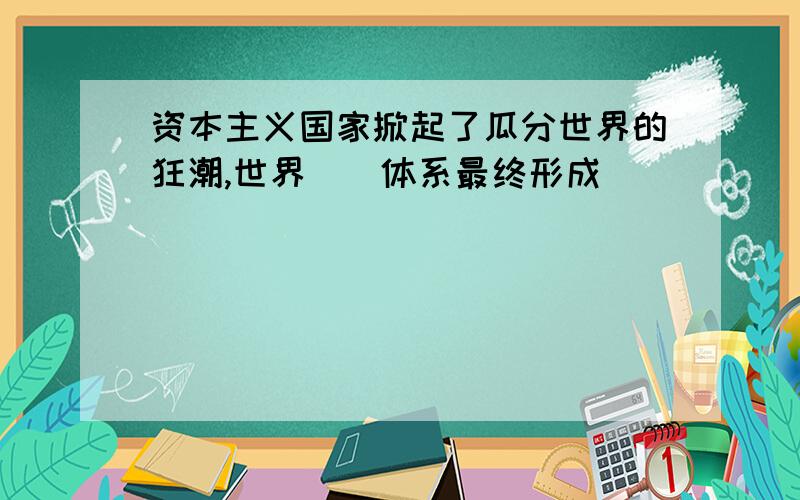 资本主义国家掀起了瓜分世界的狂潮,世界__体系最终形成