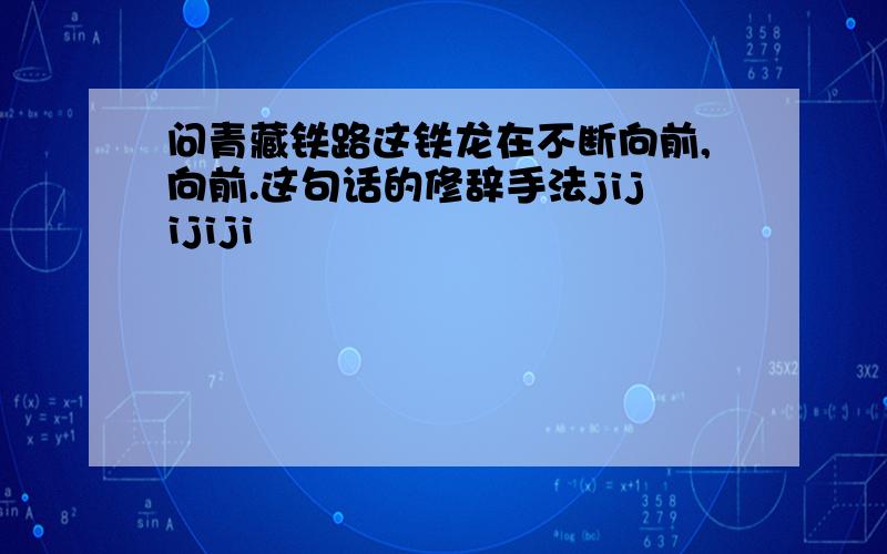 问青藏铁路这铁龙在不断向前,向前.这句话的修辞手法jijijiji