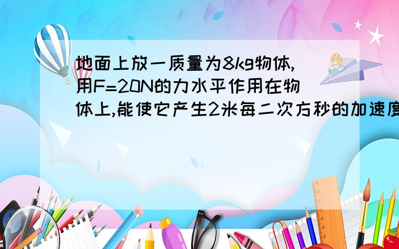 地面上放一质量为8kg物体,用F=20N的力水平作用在物体上,能使它产生2米每二次方秒的加速度,要使它产生5米每二次方秒的加速度,作用力为多少