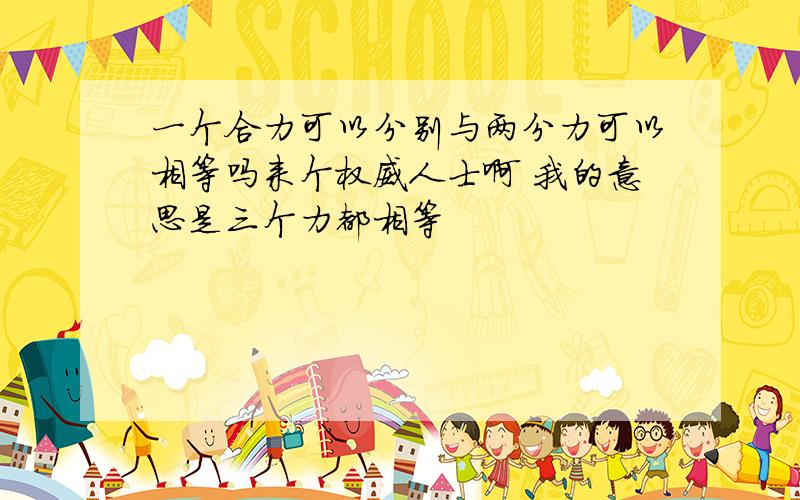 一个合力可以分别与两分力可以相等吗来个权威人士啊 我的意思是三个力都相等