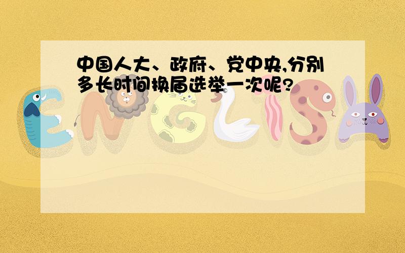 中国人大、政府、党中央,分别多长时间换届选举一次呢?