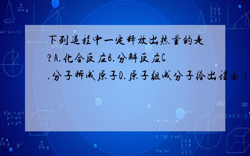 下列过程中一定释放出热量的是?A.化合反应B.分解反应C.分子拆成原子D.原子组成分子给出理由！