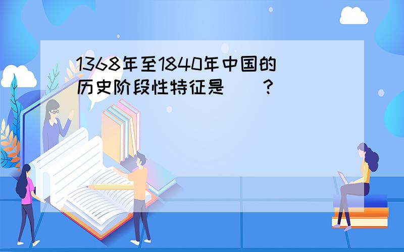 1368年至1840年中国的历史阶段性特征是（）?